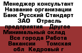 Менеджер-консультант › Название организации ­ Банк Русский Стандарт, ЗАО › Отрасль предприятия ­ Другое › Минимальный оклад ­ 1 - Все города Работа » Вакансии   . Томская обл.,Кедровый г.